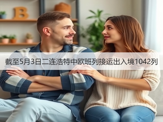 截至5月3日二连浩特中欧班列接运出入境1042列(图1)