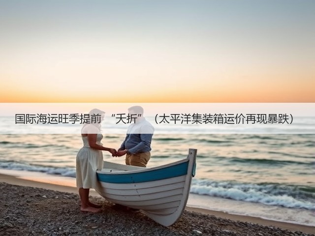国际海运旺季提前 “夭折”(太平洋集装箱运价再现暴跌)(图1) 国际海运旺季提前 “夭折”(太平洋集装箱运价再现暴跌)(图1)
