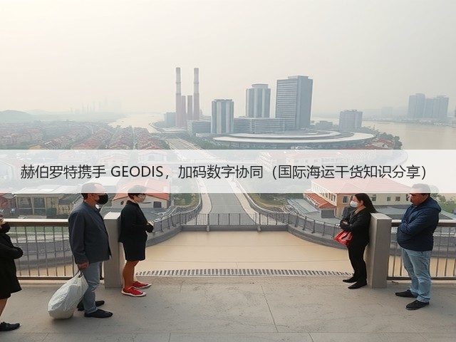 赫伯罗特携手 GEODIS,加码数字协同(国际海运干货知识分享)(图1) 赫伯罗特携手 GEODIS,加码数字协同(国际海运干货知识分享)(图1)