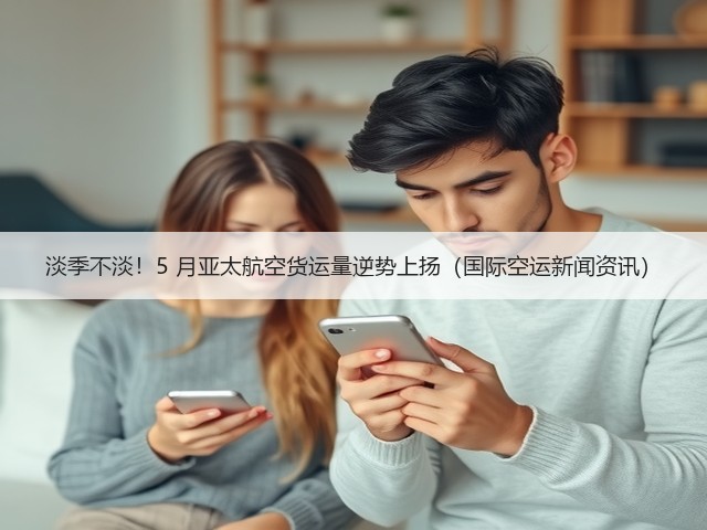 淡季不淡!5 月亚太航空货运量逆势上扬(国际空运新闻资讯)(图1) 淡季不淡!5 月亚太航空货运量逆势上扬(国际空运新闻资讯)(图1)