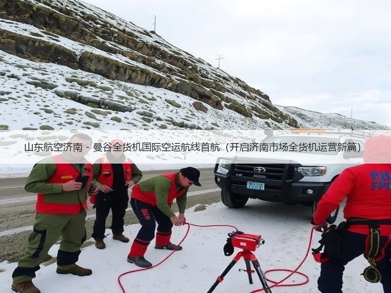 山东航空济南 - 曼谷全货机国际空运航线首航（开启济南市场全货机运营新篇）