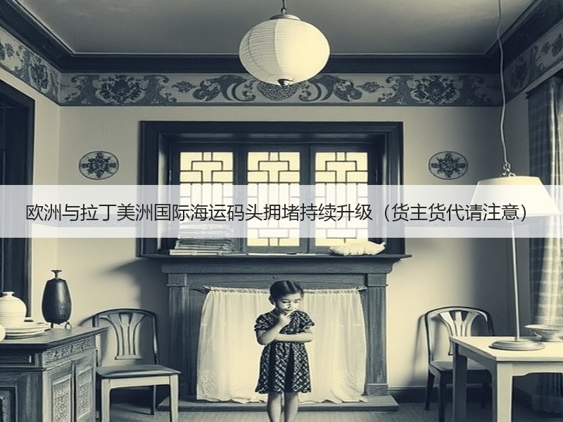 欧洲与拉丁美洲国际海运码头拥堵持续升级(货主货代请注意) 欧洲与拉丁美洲国际海运码头拥堵持续升级(货主货代请注意)
