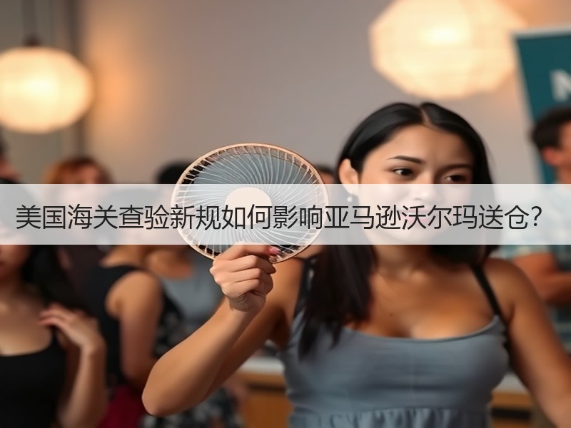 美国海关查验新规如何影响亚马逊沃尔玛送仓? 美国海关查验新规如何影响亚马逊沃尔玛送仓?