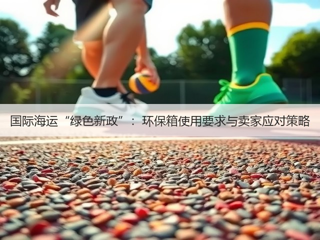 国际海运“绿色新政”:环保箱使用要求与卖家应对策略(图1) 国际海运“绿色新政”:环保箱使用要求与卖家应对策略(图1)