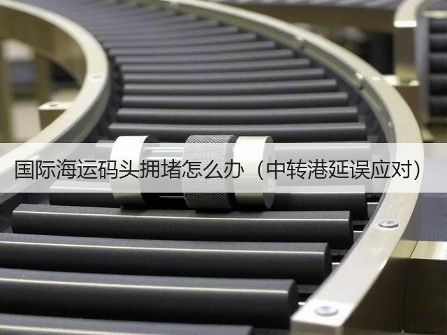 国际海运码头拥堵怎么办(中转港延误应对)(图2) 国际海运码头拥堵怎么办(中转港延误应对)(图2)