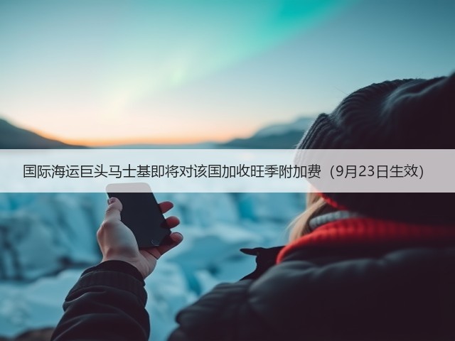 国际海运巨头马士基即将对该国加收旺季附加费(9月23日生效)(图1) 国际海运巨头马士基即将对该国加收旺季附加费(9月23日生效)(图1)