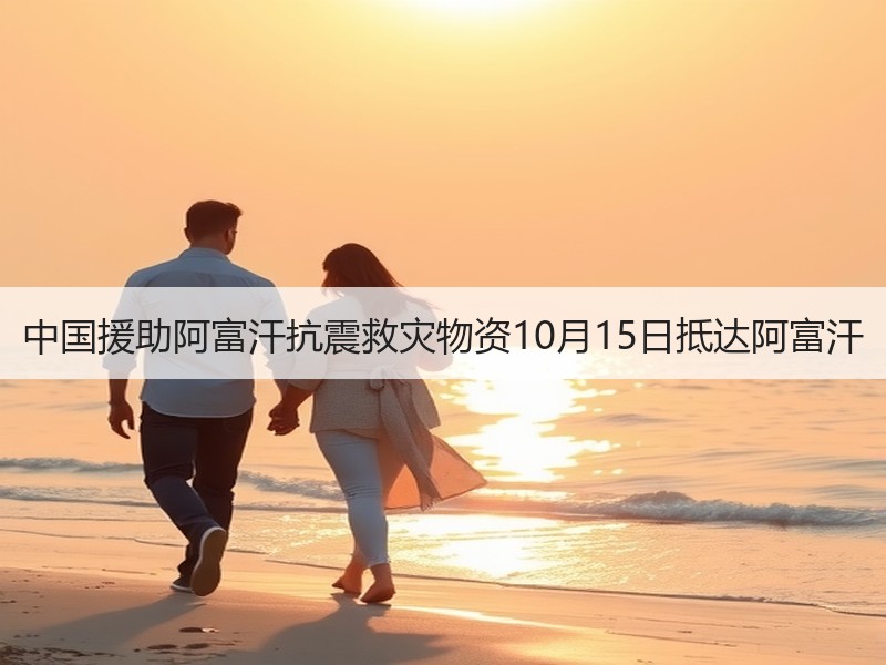 中国援助阿富汗抗震救灾物资10月15日抵达阿富汗