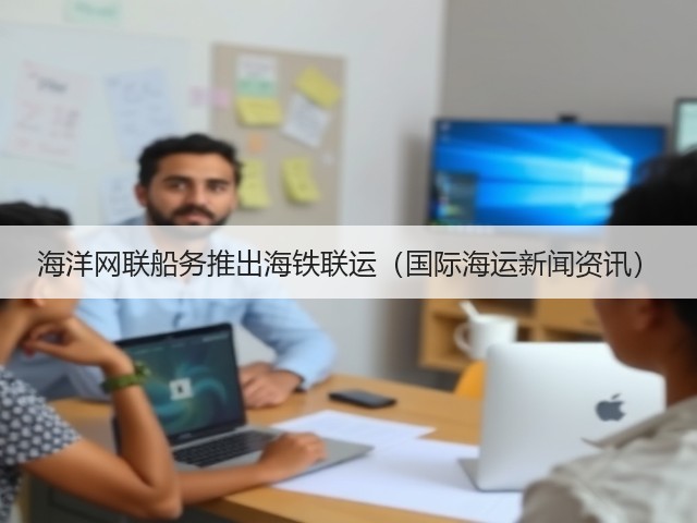 海洋网联船务推出海铁联运（国际海运新闻资讯）(图3)