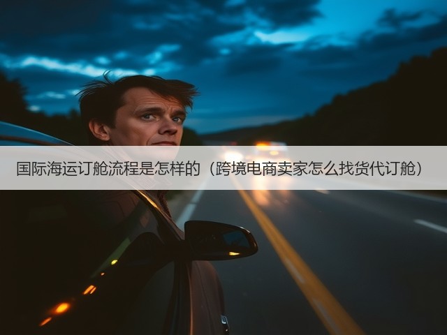 国际海运订舱流程是怎样的（跨境电商卖家怎么找货代订舱）(图1)