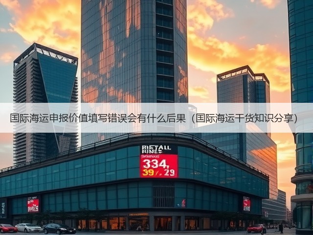 国际海运申报价值填写错误会有什么后果(国际海运干货知识分享)(图1) 国际海运申报价值填写错误会有什么后果(国际海运干货知识分享)(图1)