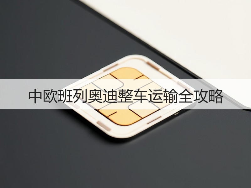 中欧班列奥迪整车运输全攻略 中欧班列奥迪整车运输全攻略