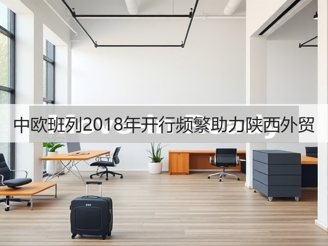 中欧班列2018年开行频繁助力陕西外贸(图2) 中欧班列2018年开行频繁助力陕西外贸(图2)