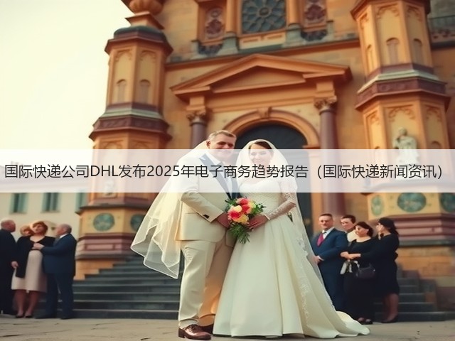 国际快递公司DHL发布2025年电子商务趋势报告(国际快递新闻资讯)(图1) 国际快递公司DHL发布2025年电子商务趋势报告(国际快递新闻资讯)(图1)