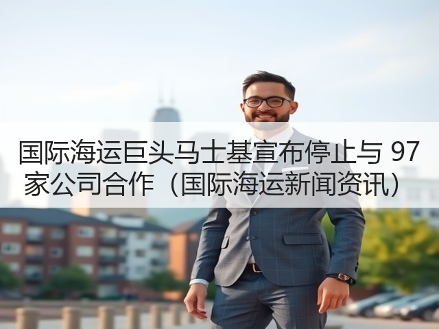 国际海运巨头马士基宣布停止与 97 家公司合作(国际海运新闻资讯)(图3) 国际海运巨头马士基宣布停止与 97 家公司合作(国际海运新闻资讯)(图3)