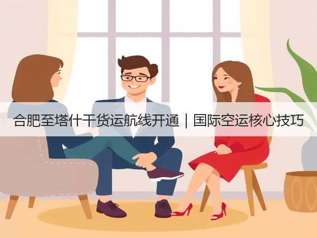 合肥至塔什干货运航线开通|国际空运核心技巧(图3) 合肥至塔什干货运航线开通|国际空运核心技巧(图3)