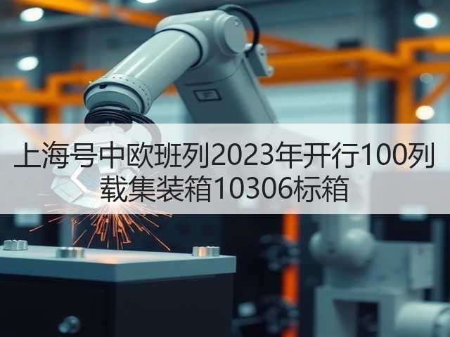 上海号中欧班列2023年开行100列 载集装箱10306标箱(图1)