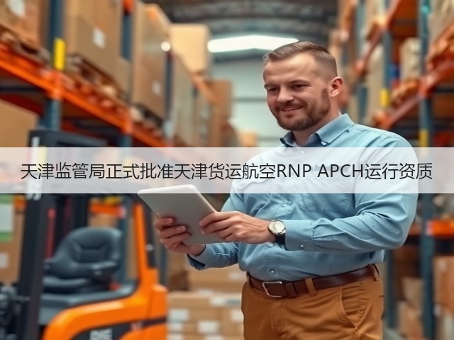天津监管局正式批准天津货运航空RNP APCH运行资质(图1)