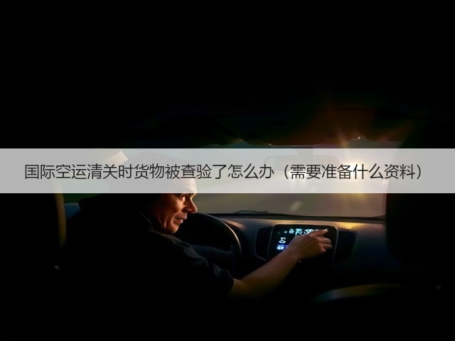 国际空运清关时货物被查验了怎么办(需要准备什么资料)(图1) 国际空运清关时货物被查验了怎么办(需要准备什么资料)(图1)