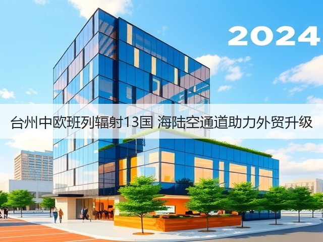 台州中欧班列辐射13国 海陆空通道助力外贸升级(图2) 台州中欧班列辐射13国 海陆空通道助力外贸升级(图2)