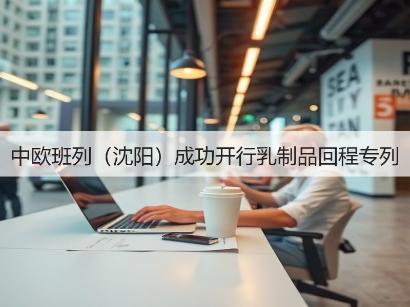 中欧班列（沈阳）成功开行乳制品回程专列