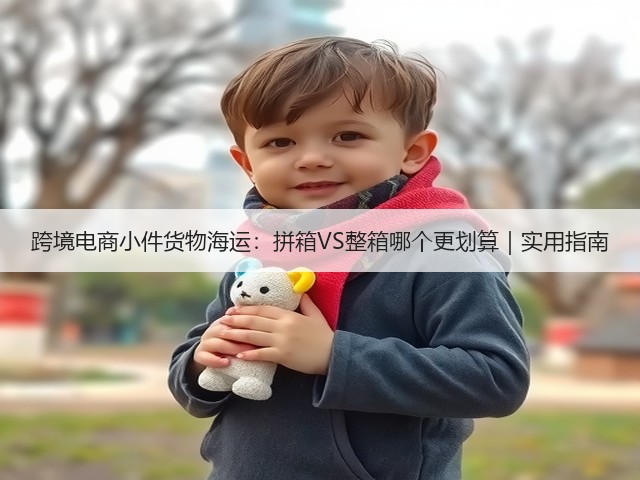 跨境电商小件货物海运:拼箱VS整箱哪个更划算|实用指南(图2) 跨境电商小件货物海运:拼箱VS整箱哪个更划算|实用指南(图2)