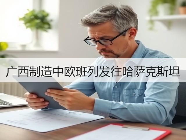 广西制造中欧班列发往哈萨克斯坦(图3) 广西制造中欧班列发往哈萨克斯坦(图3)