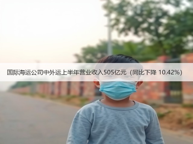 国际海运公司中外运上半年营业收入505亿元(同比下降 10.42%)(图1) 国际海运公司中外运上半年营业收入505亿元(同比下降 10.42%)(图1)