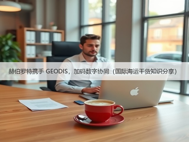 赫伯罗特携手 GEODIS，加码数字协同（国际海运干货知识分享）(图2)