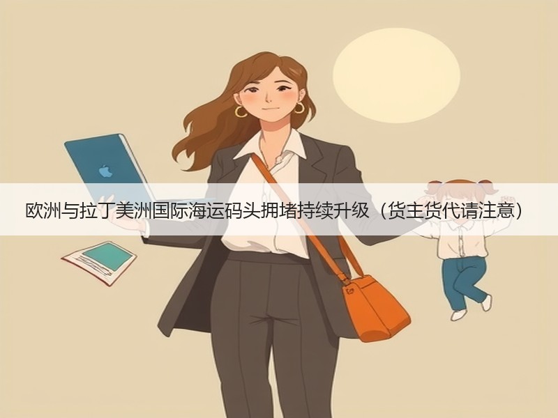 欧洲与拉丁美洲国际海运码头拥堵持续升级（货主货代请注意）