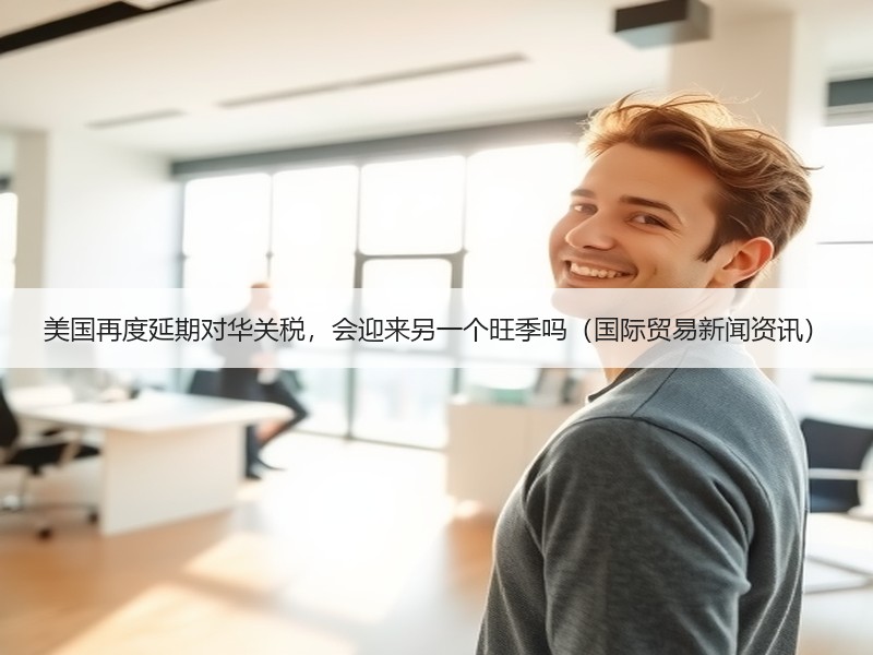 美国再度延期对华关税，会迎来另一个旺季吗（国际贸易新闻资讯）