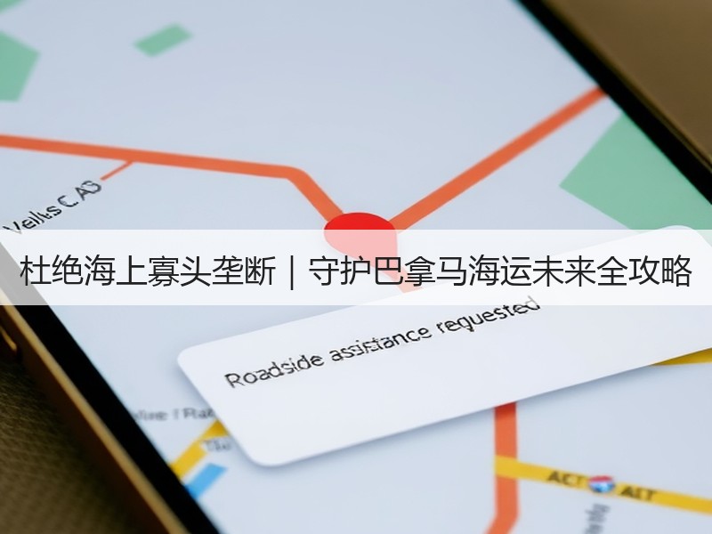 杜绝海上寡头垄断|守护巴拿马海运未来全攻略 杜绝海上寡头垄断|守护巴拿马海运未来全攻略