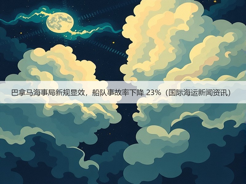 巴拿马海事局新规显效，船队事故率下降 23%（国际海运新闻资讯）