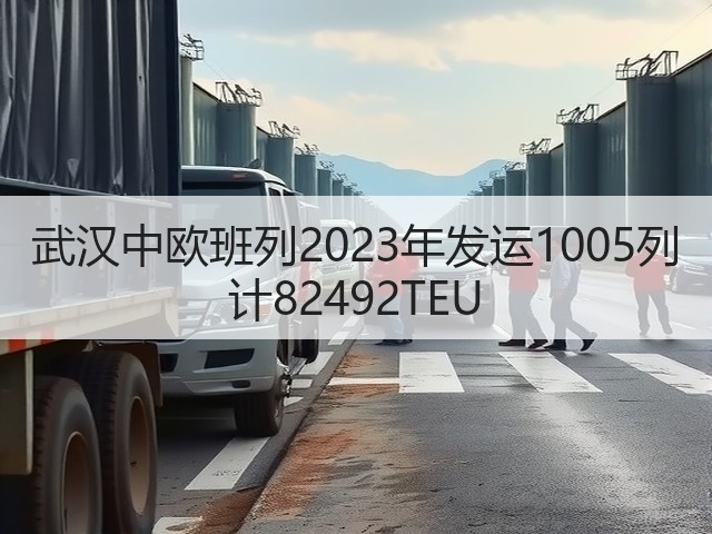 武汉中欧班列2023年发运1005列 计82492TEU(图2) 武汉中欧班列2023年发运1005列 计82492TEU(图2)