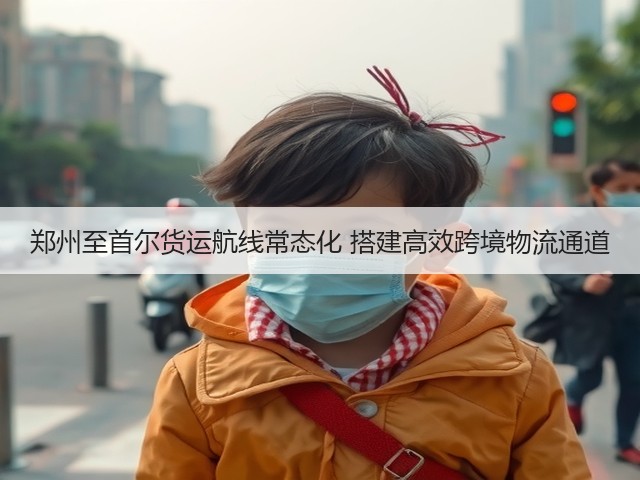 郑州至首尔货运航线常态化 搭建高效跨境物流通道(图1) 郑州至首尔货运航线常态化 搭建高效跨境物流通道(图1)