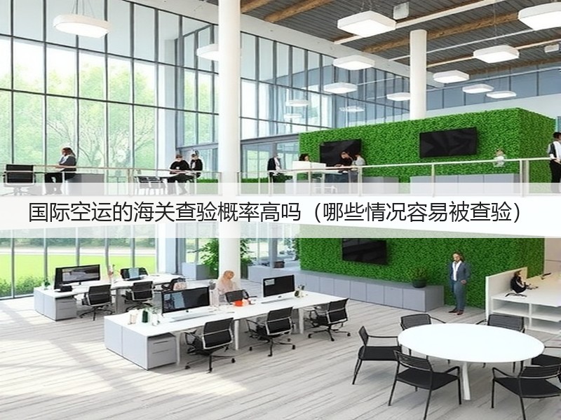 国际空运的海关查验概率高吗（哪些情况容易被查验）