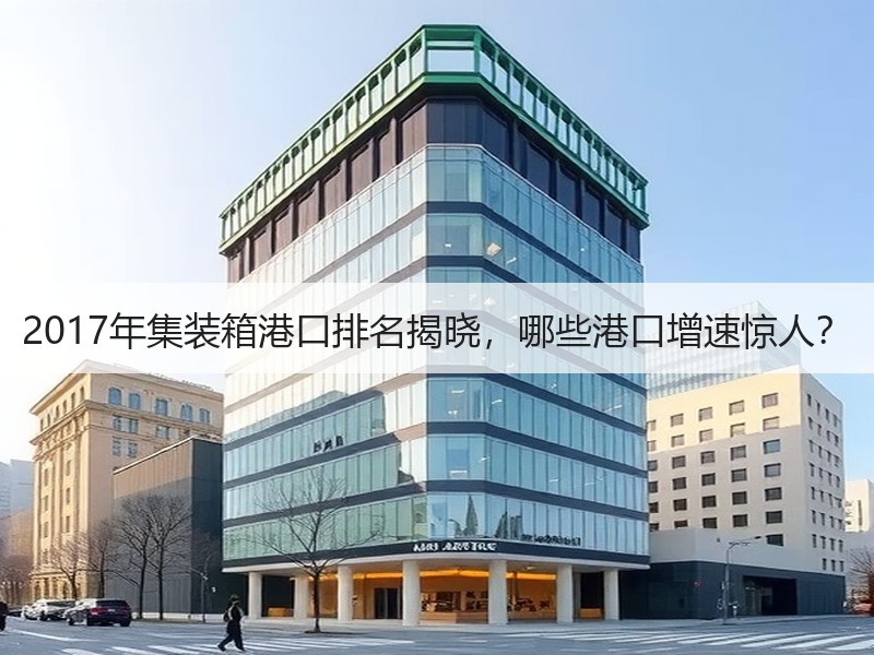 2017年集装箱港口排名揭晓,哪些港口增速惊人? 2017年集装箱港口排名揭晓,哪些港口增速惊人?