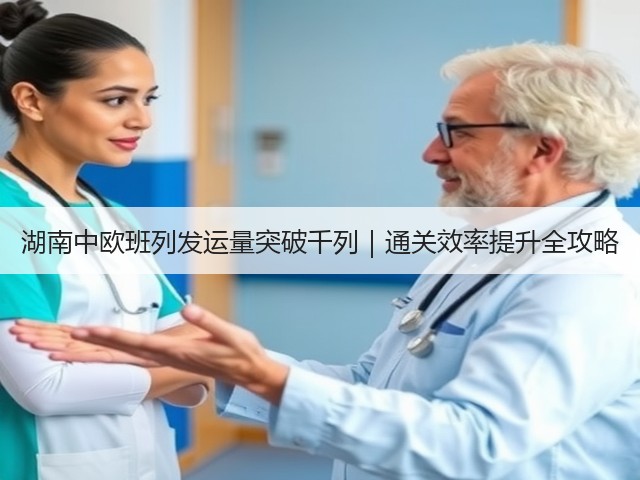 湖南中欧班列发运量突破千列|通关效率提升全攻略(图1) 湖南中欧班列发运量突破千列|通关效率提升全攻略(图1)