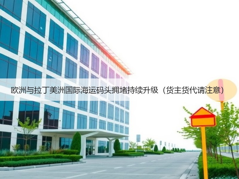 欧洲与拉丁美洲国际海运码头拥堵持续升级(货主货代请注意) 欧洲与拉丁美洲国际海运码头拥堵持续升级(货主货代请注意)