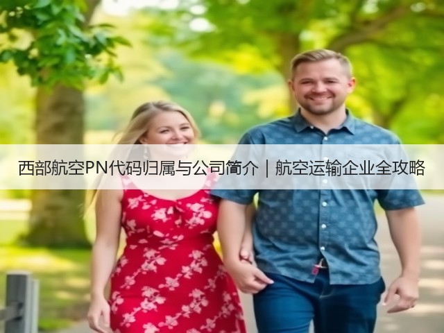 西部航空PN代码归属与公司简介|航空运输企业全攻略(图2) 西部航空PN代码归属与公司简介|航空运输企业全攻略(图2)
