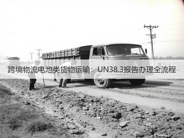 跨境物流电池类货物运输:UN38.3报告办理全流程(图1) 跨境物流电池类货物运输:UN38.3报告办理全流程(图1)