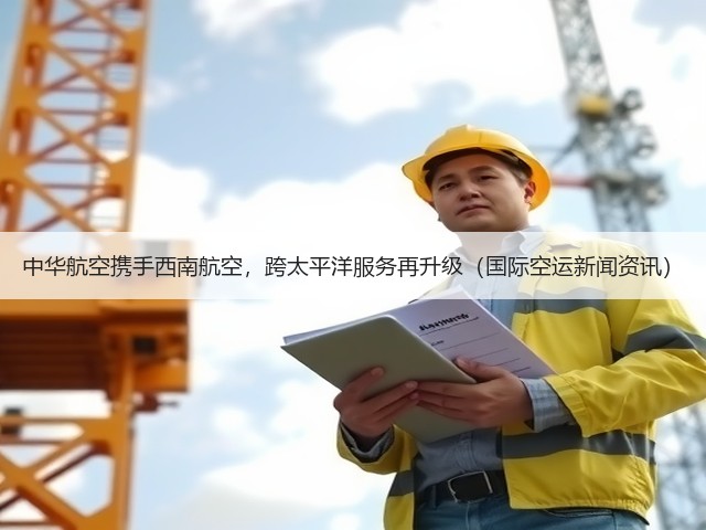 中华航空携手西南航空,跨太平洋服务再升级(国际空运新闻资讯)(图3) 中华航空携手西南航空,跨太平洋服务再升级(国际空运新闻资讯)(图3)