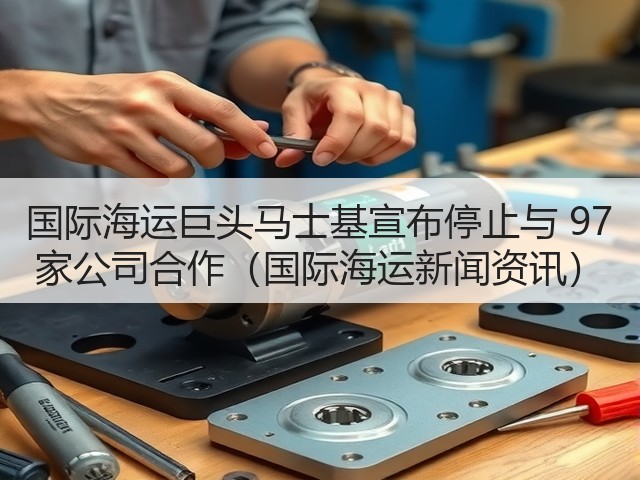 国际海运巨头马士基宣布停止与 97 家公司合作(国际海运新闻资讯)(图1) 国际海运巨头马士基宣布停止与 97 家公司合作(国际海运新闻资讯)(图1)
