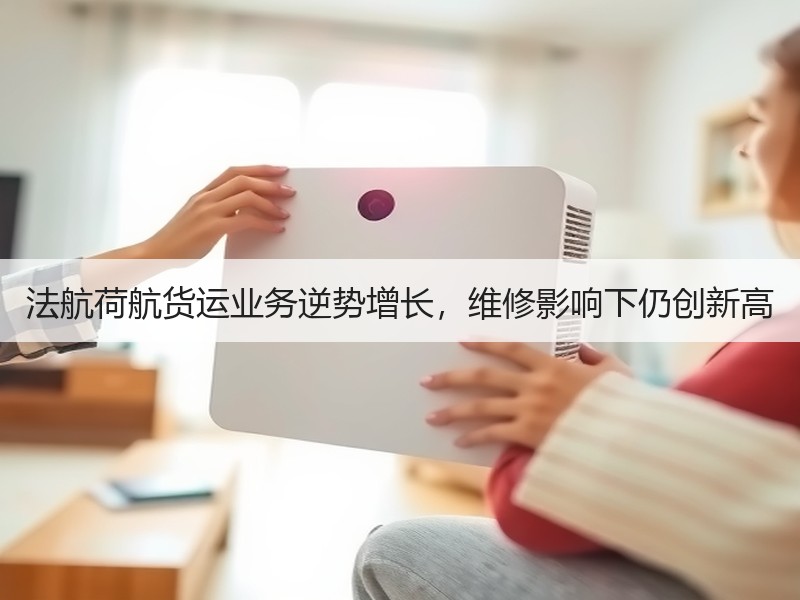 法航荷航货运业务逆势增长,维修影响下仍创新高 法航荷航货运业务逆势增长,维修影响下仍创新高