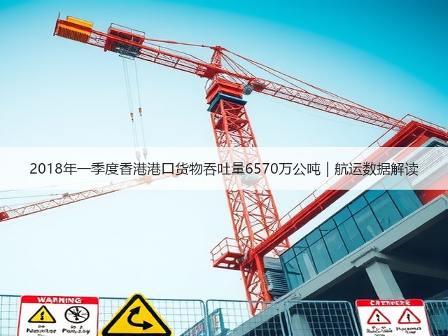 2018年一季度香港港口货物吞吐量6570万公吨|航运数据解读(图3) 2018年一季度香港港口货物吞吐量6570万公吨|航运数据解读(图3)