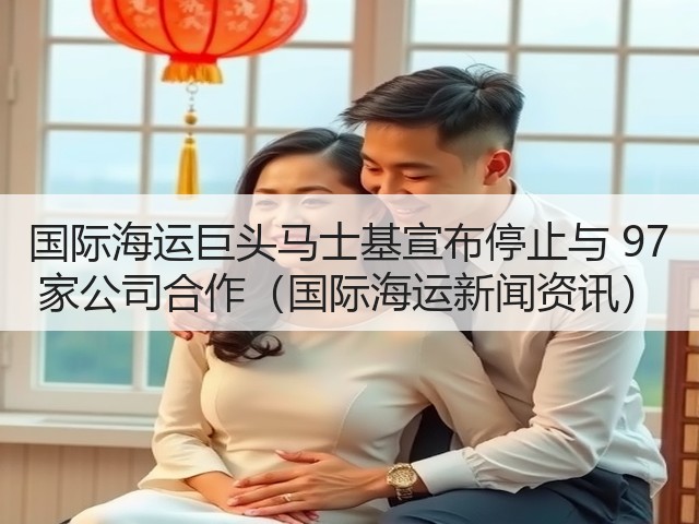 国际海运巨头马士基宣布停止与 97 家公司合作(国际海运新闻资讯)(图1) 国际海运巨头马士基宣布停止与 97 家公司合作(国际海运新闻资讯)(图1)