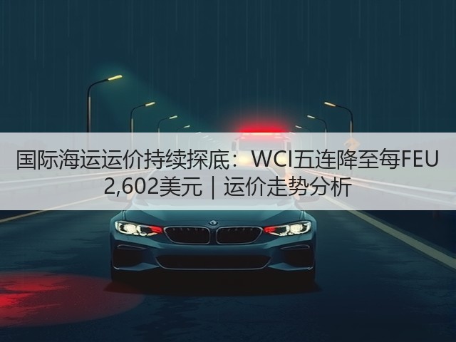 国际海运运价持续探底:WCI五连降至每FEU 2,602美元|运价走势分析(图1) 国际海运运价持续探底:WCI五连降至每FEU 2,602美元|运价走势分析(图1)