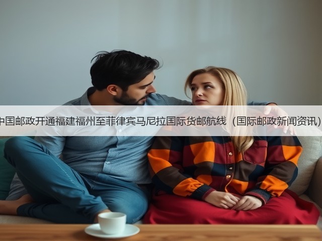 中国邮政开通福建福州至菲律宾马尼拉国际货邮航线（国际邮政新闻资讯）(图2)