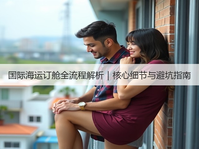 国际海运订舱全流程解析｜核心细节与避坑指南(图1)