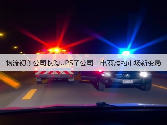 物流初创公司收购UPS子公司|电商履约市场新变局(图1) 物流初创公司收购UPS子公司|电商履约市场新变局(图1)