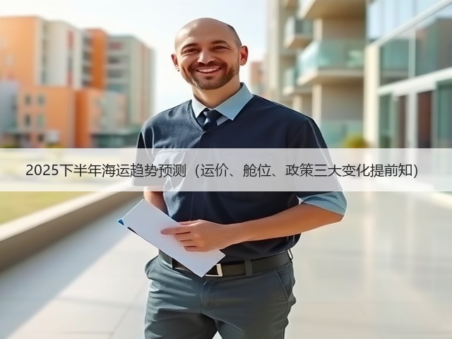 2025下半年海运趋势预测(运价、舱位、政策三大变化提前知)(图1) 2025下半年海运趋势预测(运价、舱位、政策三大变化提前知)(图1)